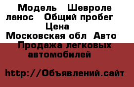  › Модель ­ Шевроле ланос › Общий пробег ­ 68 531 › Цена ­ 170 000 - Московская обл. Авто » Продажа легковых автомобилей   